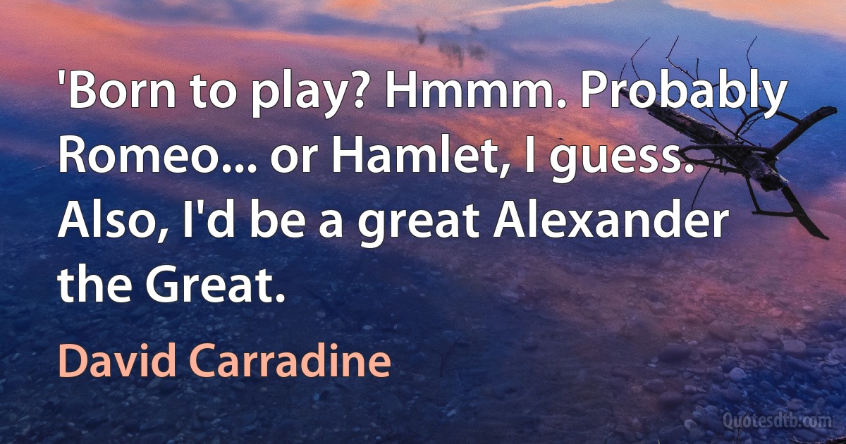 'Born to play? Hmmm. Probably Romeo... or Hamlet, I guess. Also, I'd be a great Alexander the Great. (David Carradine)