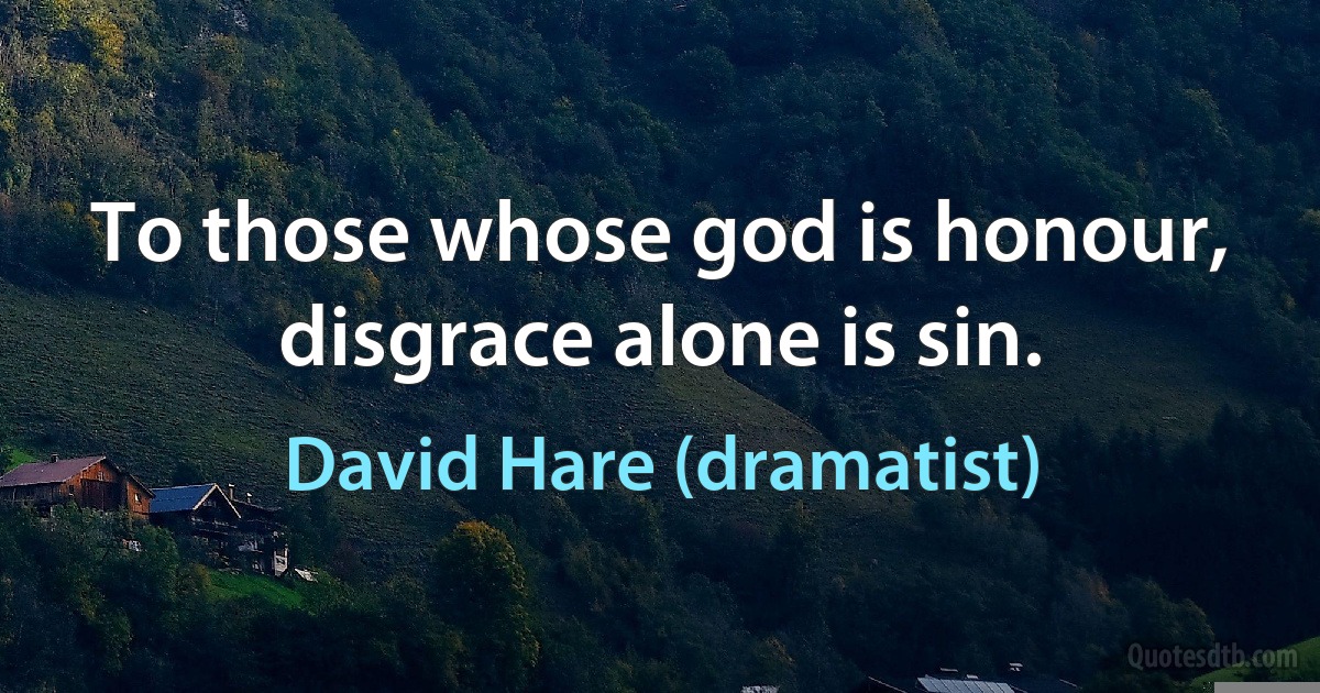 To those whose god is honour, disgrace alone is sin. (David Hare (dramatist))