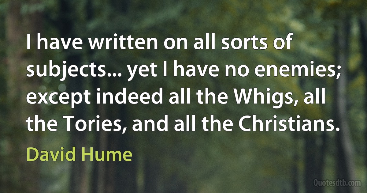 I have written on all sorts of subjects... yet I have no enemies; except indeed all the Whigs, all the Tories, and all the Christians. (David Hume)