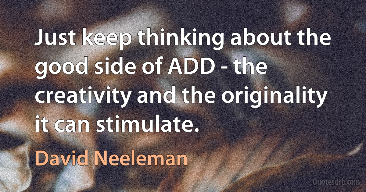 Just keep thinking about the good side of ADD - the creativity and the originality it can stimulate. (David Neeleman)