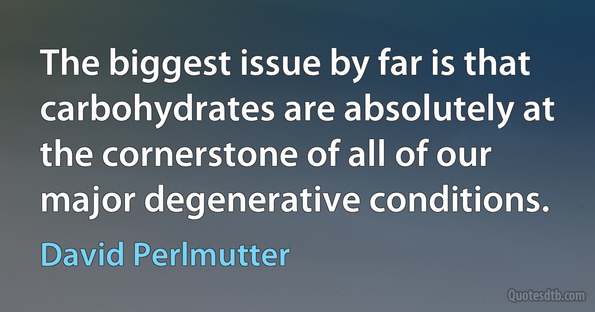 The biggest issue by far is that carbohydrates are absolutely at the cornerstone of all of our major degenerative conditions. (David Perlmutter)