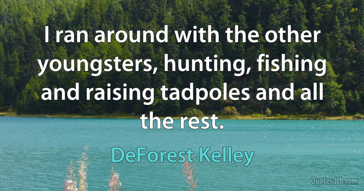 I ran around with the other youngsters, hunting, fishing and raising tadpoles and all the rest. (DeForest Kelley)