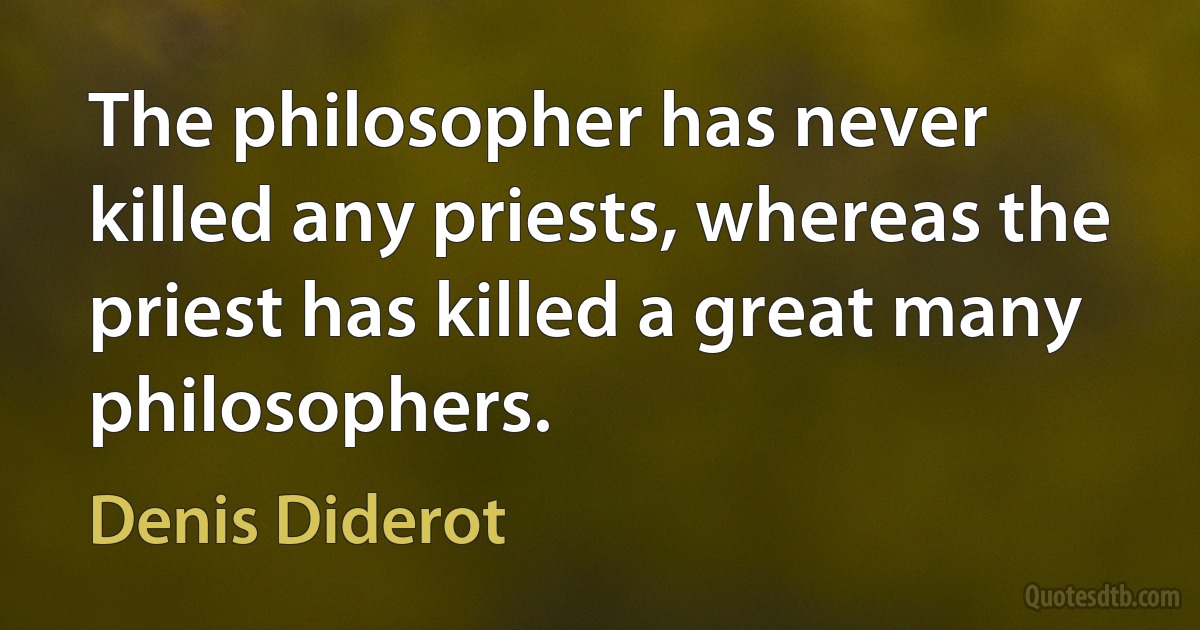 The philosopher has never killed any priests, whereas the priest has killed a great many philosophers. (Denis Diderot)