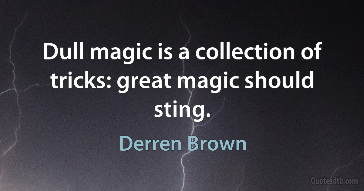 Dull magic is a collection of tricks: great magic should sting. (Derren Brown)