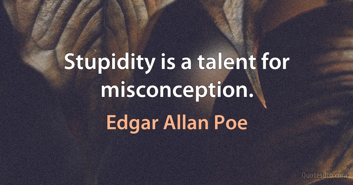 Stupidity is a talent for misconception. (Edgar Allan Poe)