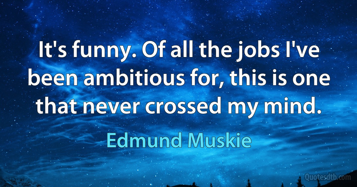 It's funny. Of all the jobs I've been ambitious for, this is one that never crossed my mind. (Edmund Muskie)