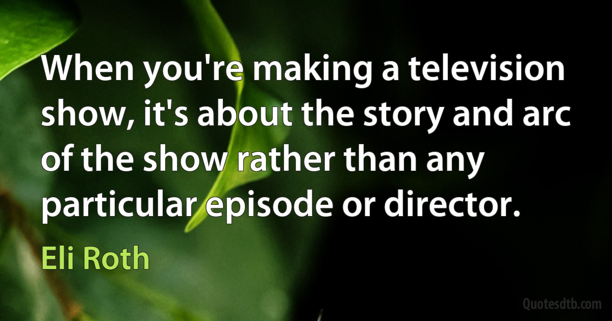 When you're making a television show, it's about the story and arc of the show rather than any particular episode or director. (Eli Roth)