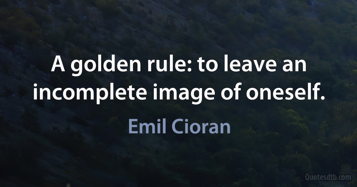 A golden rule: to leave an incomplete image of oneself. (Emil Cioran)