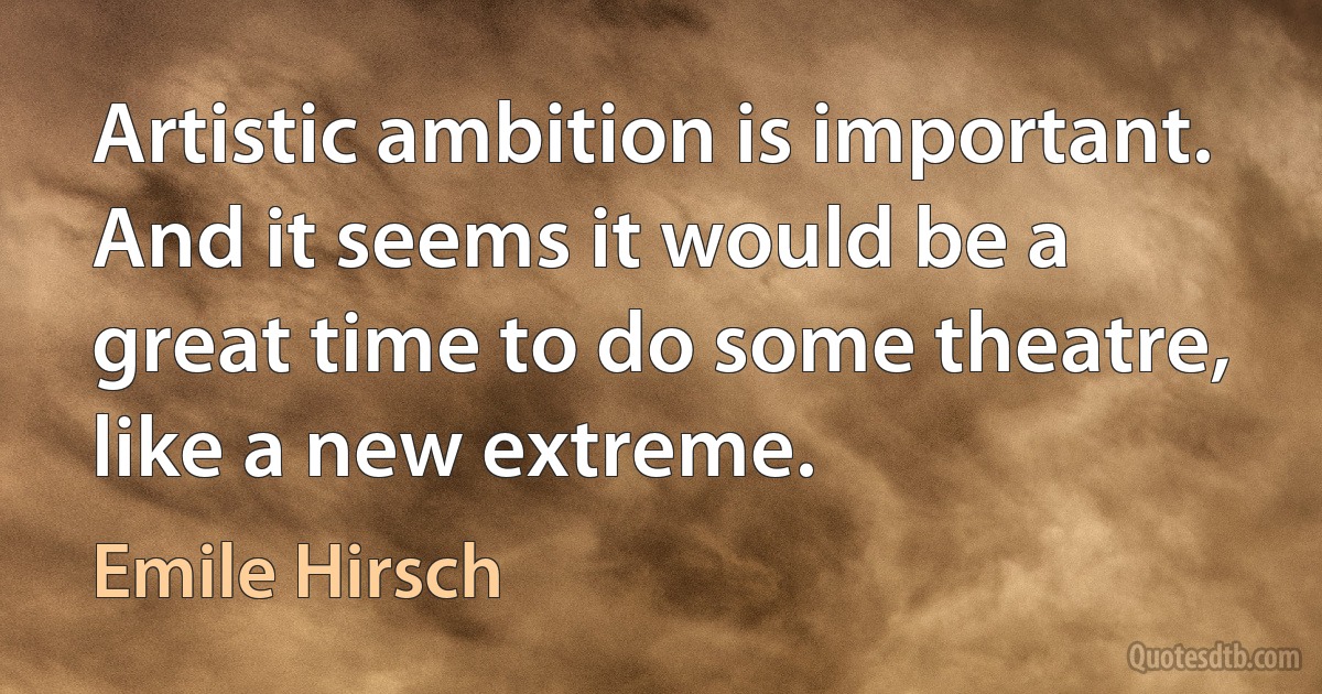 Artistic ambition is important. And it seems it would be a great time to do some theatre, like a new extreme. (Emile Hirsch)