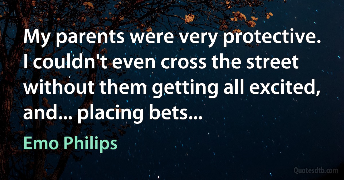 My parents were very protective. I couldn't even cross the street without them getting all excited, and... placing bets... (Emo Philips)