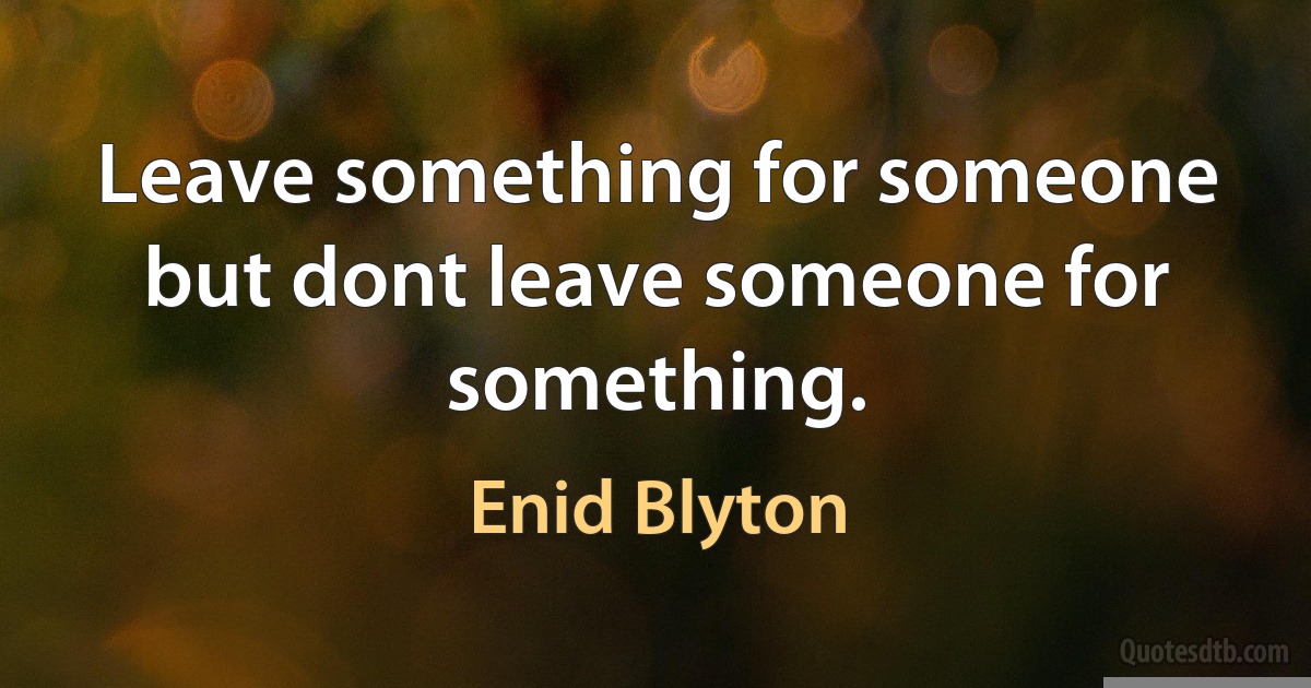 Leave something for someone but dont leave someone for something. (Enid Blyton)