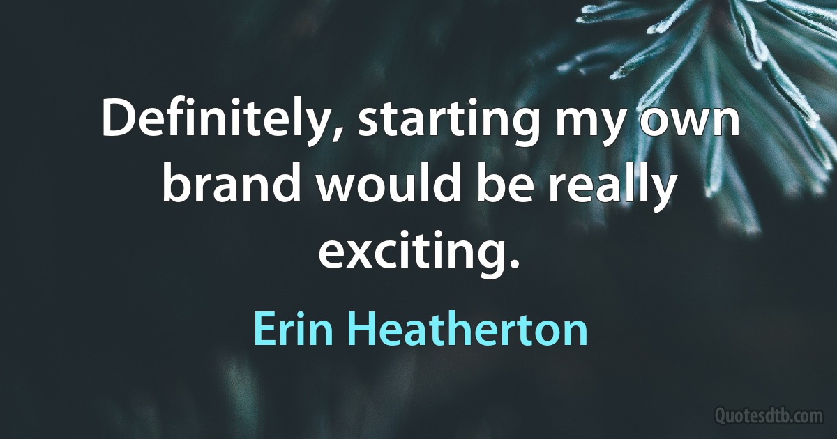 Definitely, starting my own brand would be really exciting. (Erin Heatherton)