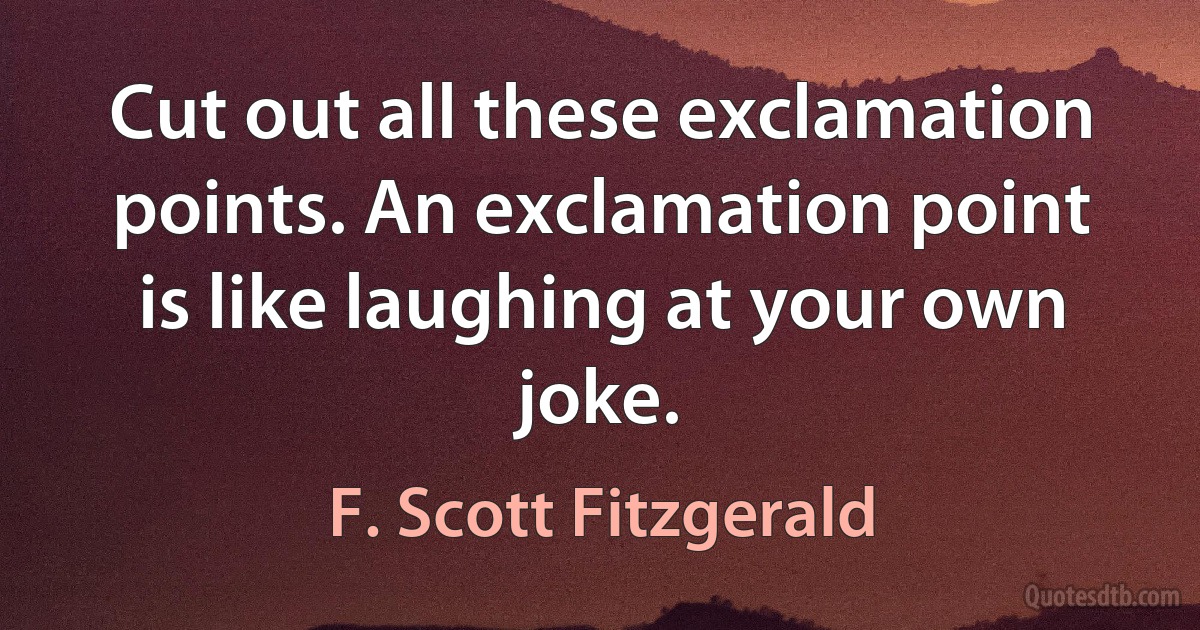 Cut out all these exclamation points. An exclamation point is like laughing at your own joke. (F. Scott Fitzgerald)