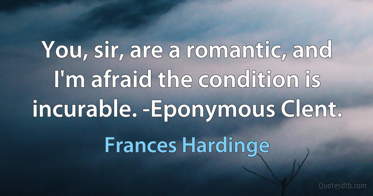 You, sir, are a romantic, and I'm afraid the condition is incurable. -Eponymous Clent. (Frances Hardinge)