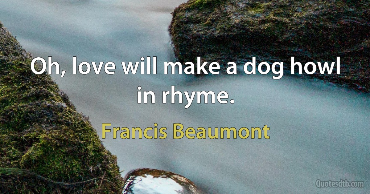 Oh, love will make a dog howl in rhyme. (Francis Beaumont)