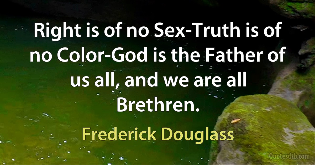 Right is of no Sex-Truth is of no Color-God is the Father of us all, and we are all Brethren. (Frederick Douglass)