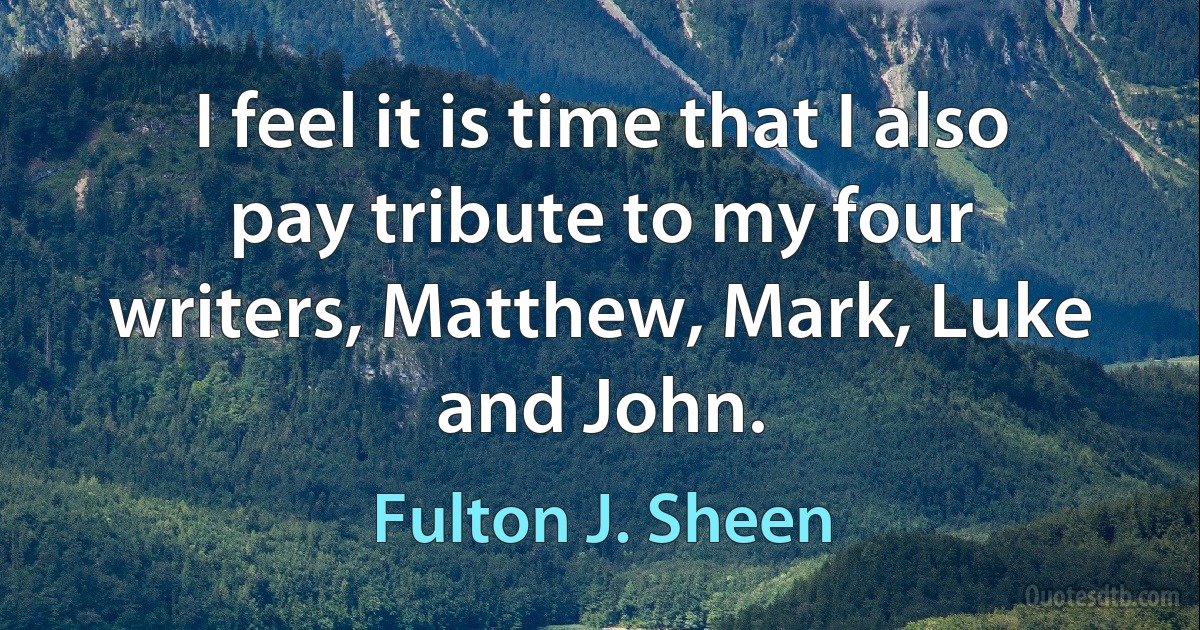 I feel it is time that I also pay tribute to my four writers, Matthew, Mark, Luke and John. (Fulton J. Sheen)