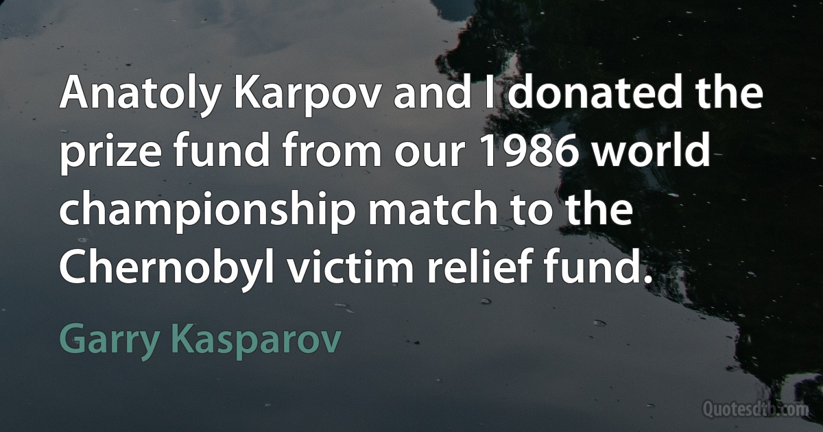 Anatoly Karpov and I donated the prize fund from our 1986 world championship match to the Chernobyl victim relief fund. (Garry Kasparov)