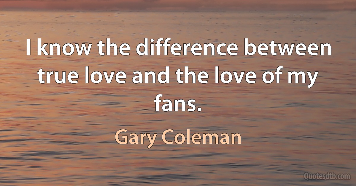 I know the difference between true love and the love of my fans. (Gary Coleman)