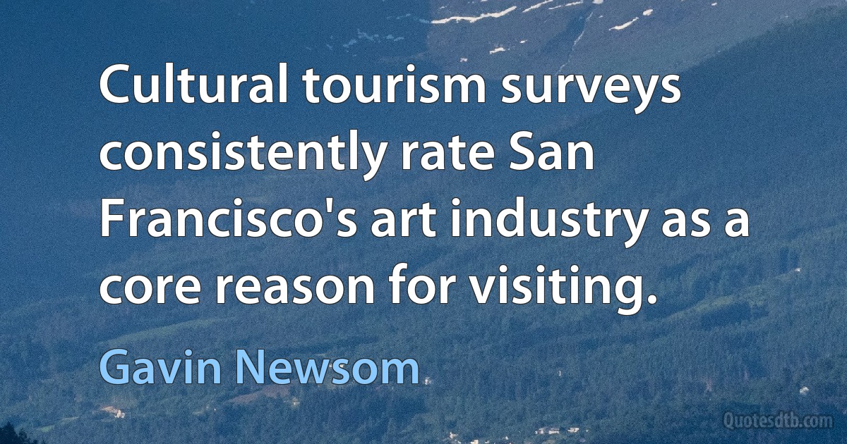 Cultural tourism surveys consistently rate San Francisco's art industry as a core reason for visiting. (Gavin Newsom)