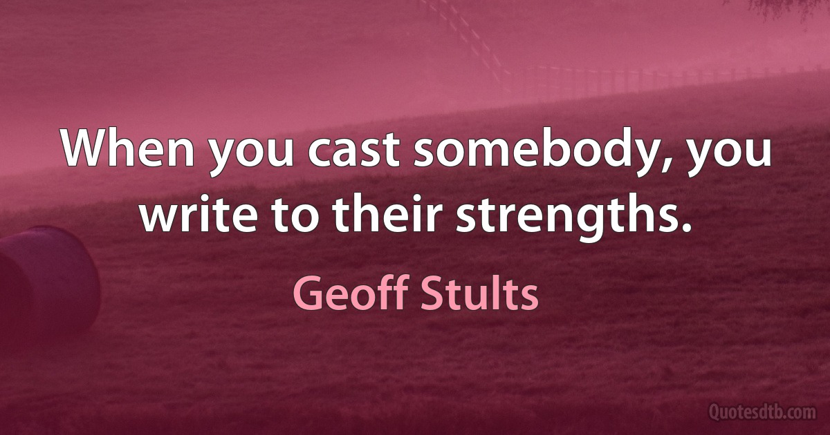 When you cast somebody, you write to their strengths. (Geoff Stults)