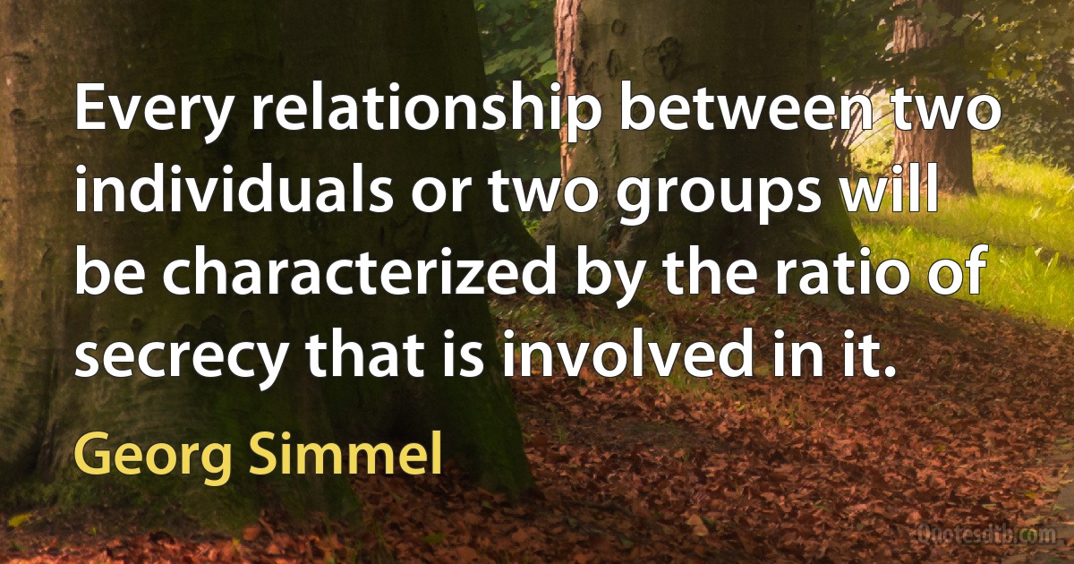 Every relationship between two individuals or two groups will be characterized by the ratio of secrecy that is involved in it. (Georg Simmel)