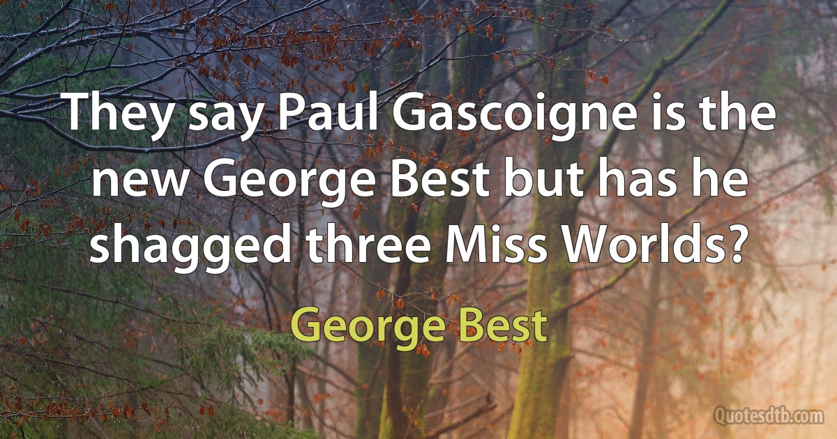 They say Paul Gascoigne is the new George Best but has he shagged three Miss Worlds? (George Best)