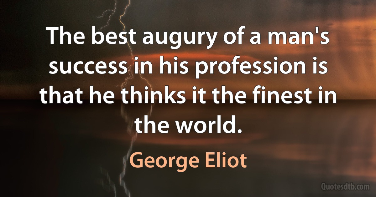 The best augury of a man's success in his profession is that he thinks it the finest in the world. (George Eliot)