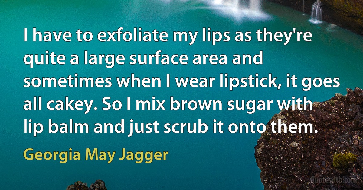 I have to exfoliate my lips as they're quite a large surface area and sometimes when I wear lipstick, it goes all cakey. So I mix brown sugar with lip balm and just scrub it onto them. (Georgia May Jagger)