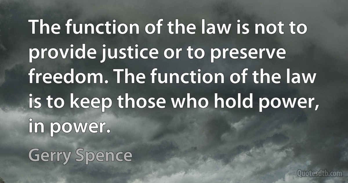 The function of the law is not to provide justice or to preserve freedom. The function of the law is to keep those who hold power, in power. (Gerry Spence)