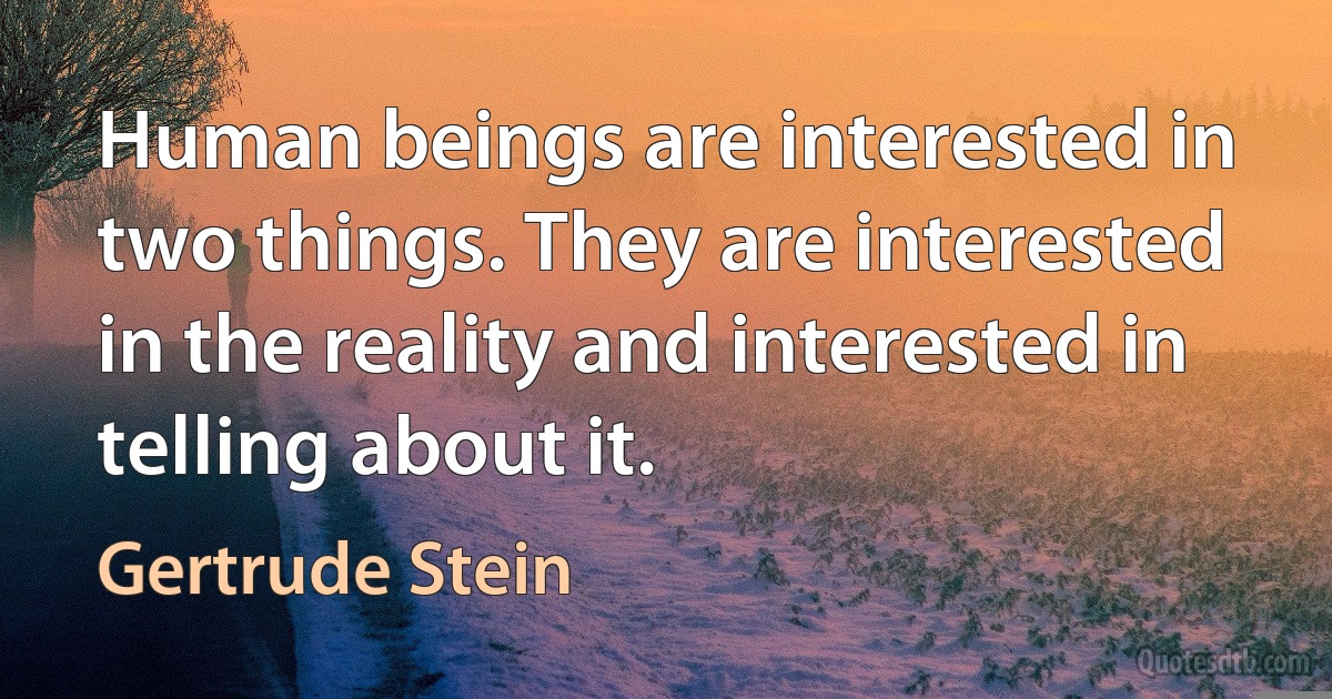 Human beings are interested in two things. They are interested in the reality and interested in telling about it. (Gertrude Stein)