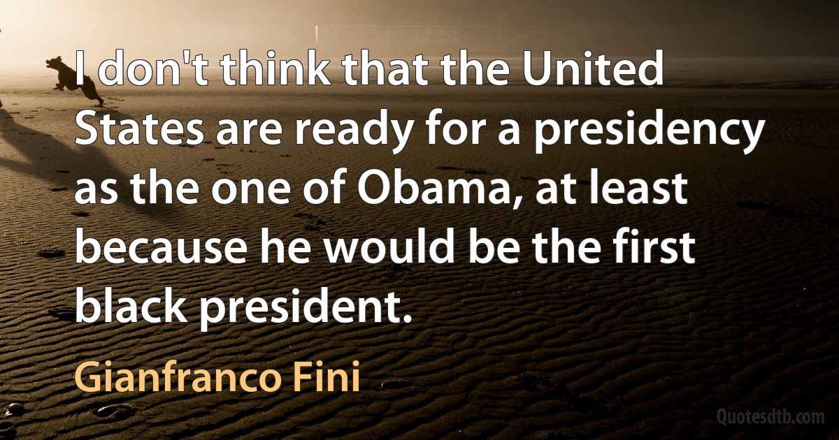 I don't think that the United States are ready for a presidency as the one of Obama, at least because he would be the first black president. (Gianfranco Fini)