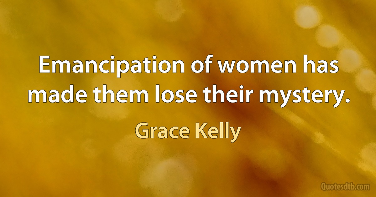 Emancipation of women has made them lose their mystery. (Grace Kelly)