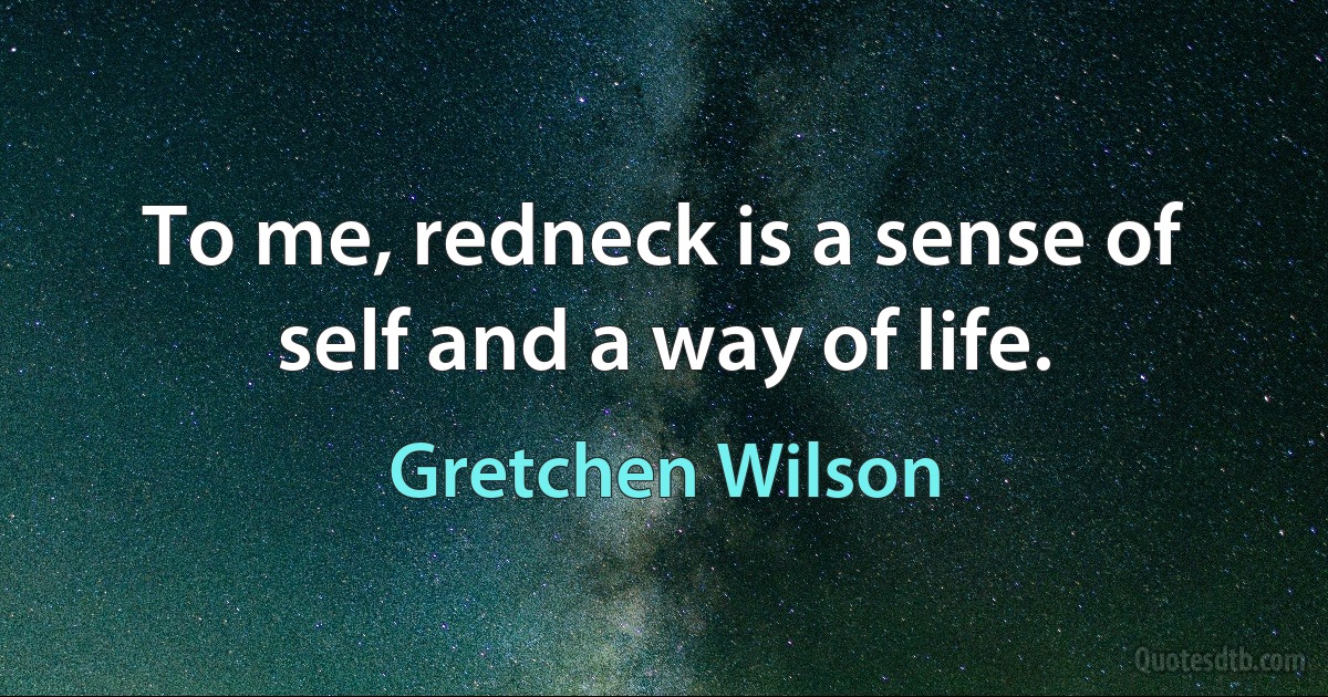 To me, redneck is a sense of self and a way of life. (Gretchen Wilson)