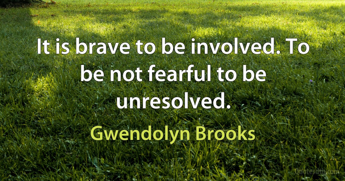 It is brave to be involved. To be not fearful to be unresolved. (Gwendolyn Brooks)