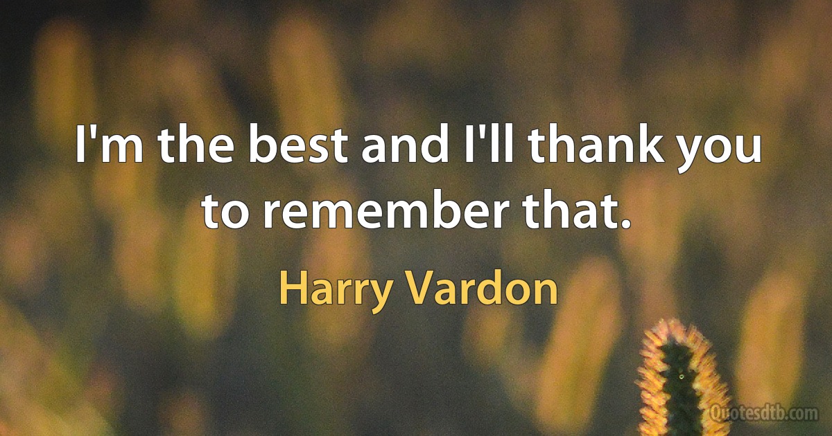 I'm the best and I'll thank you to remember that. (Harry Vardon)