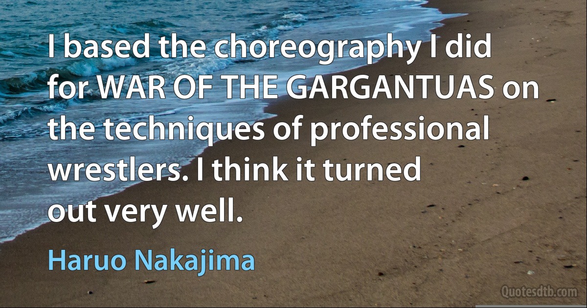 I based the choreography I did for WAR OF THE GARGANTUAS on the techniques of professional wrestlers. I think it turned out very well. (Haruo Nakajima)