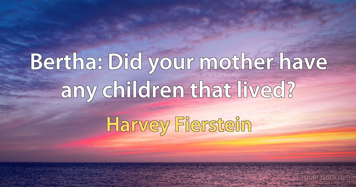 Bertha: Did your mother have any children that lived? (Harvey Fierstein)