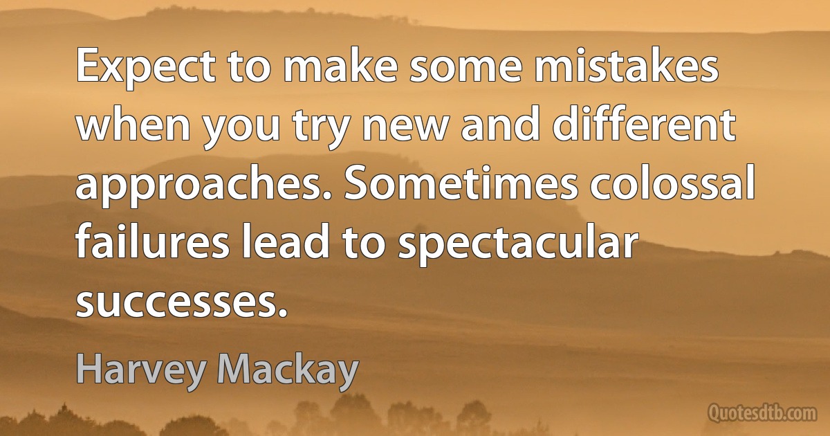 Expect to make some mistakes when you try new and different approaches. Sometimes colossal failures lead to spectacular successes. (Harvey Mackay)