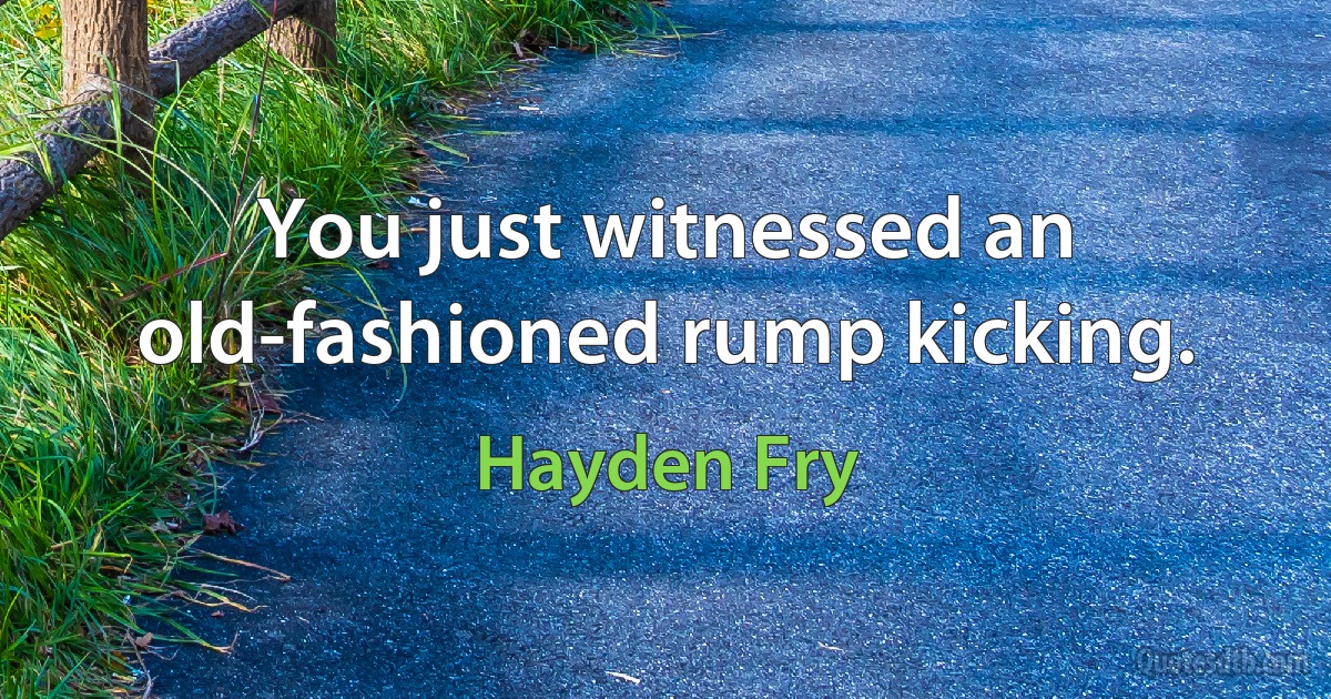 You just witnessed an old-fashioned rump kicking. (Hayden Fry)