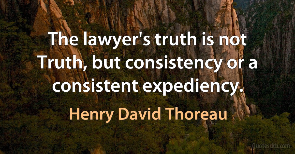 The lawyer's truth is not Truth, but consistency or a consistent expediency. (Henry David Thoreau)