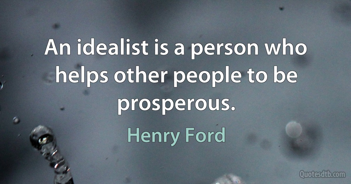 An idealist is a person who helps other people to be prosperous. (Henry Ford)