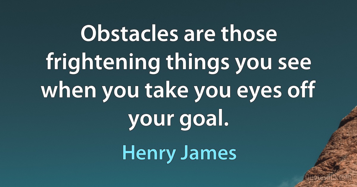 Obstacles are those frightening things you see when you take you eyes off your goal. (Henry James)