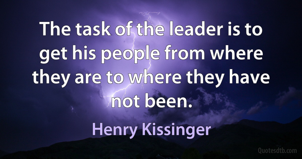 The task of the leader is to get his people from where they are to where they have not been. (Henry Kissinger)