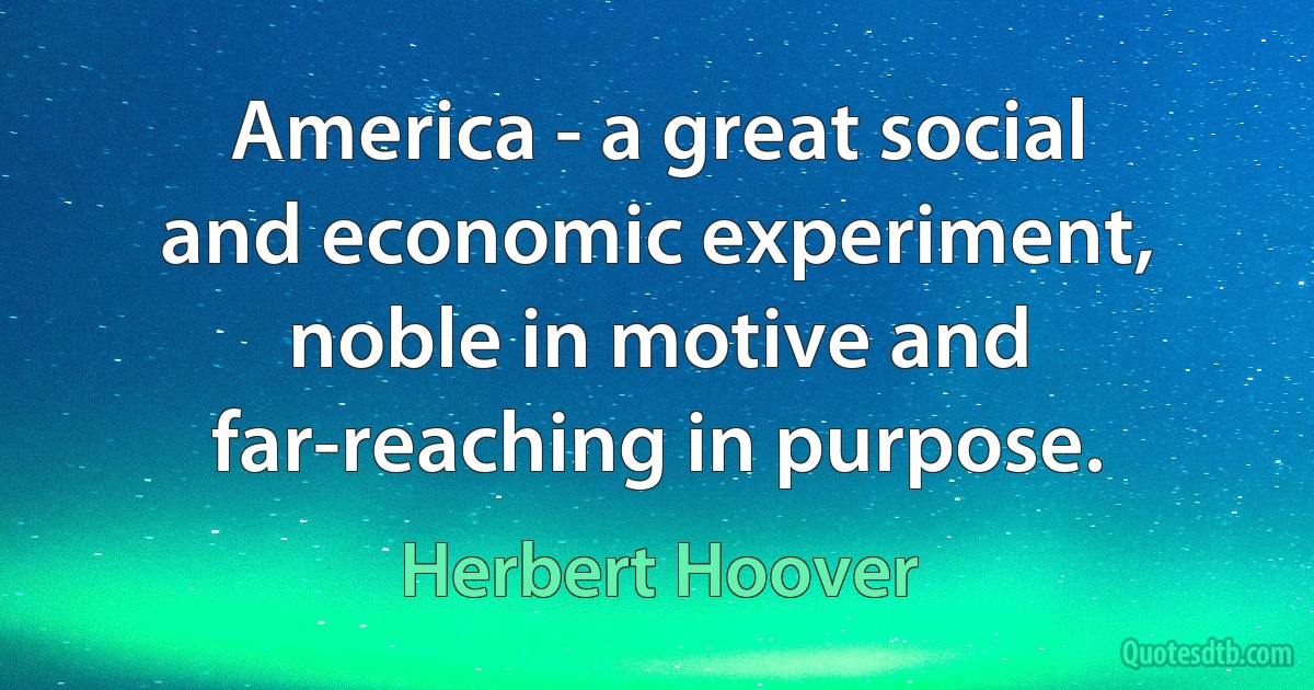 America - a great social and economic experiment, noble in motive and far-reaching in purpose. (Herbert Hoover)