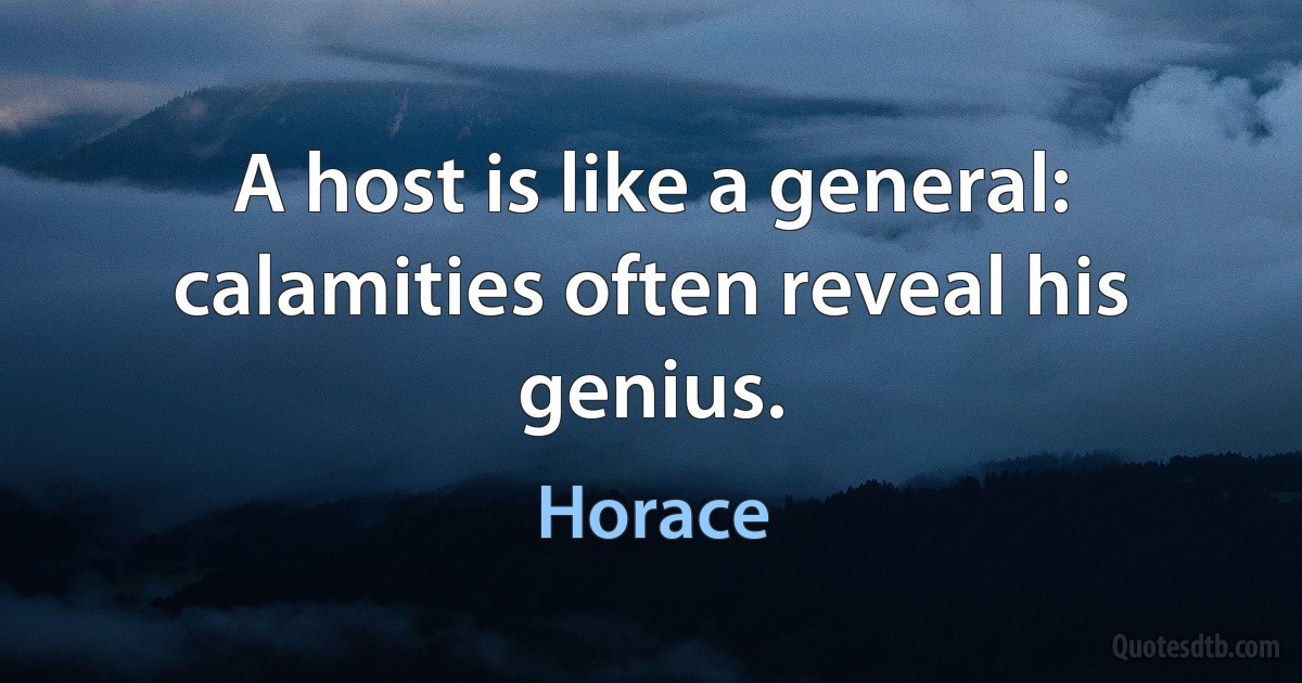 A host is like a general: calamities often reveal his genius. (Horace)