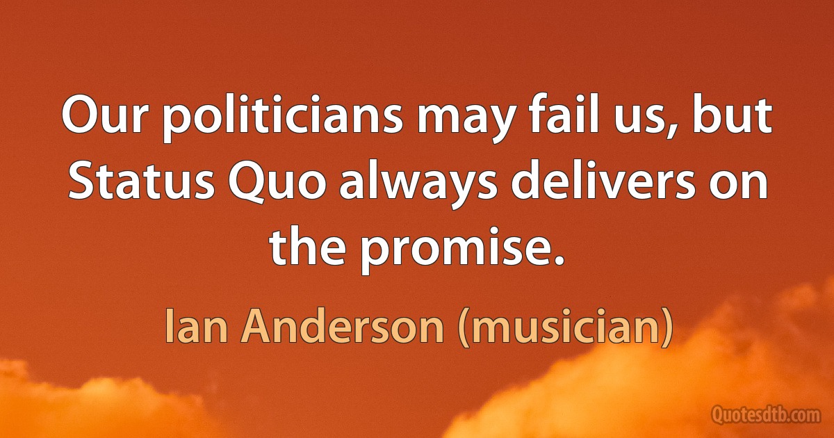 Our politicians may fail us, but Status Quo always delivers on the promise. (Ian Anderson (musician))