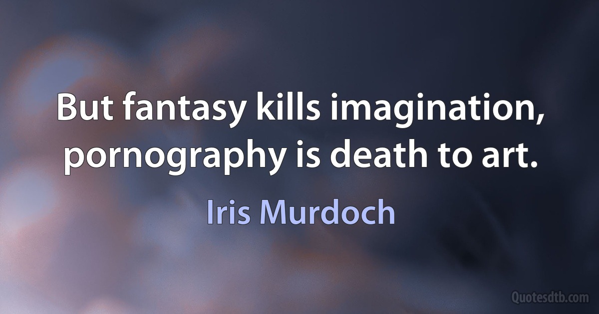 But fantasy kills imagination, pornography is death to art. (Iris Murdoch)