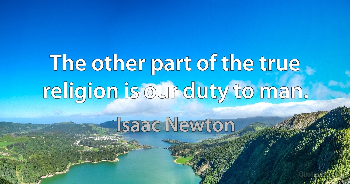 The other part of the true religion is our duty to man. (Isaac Newton)