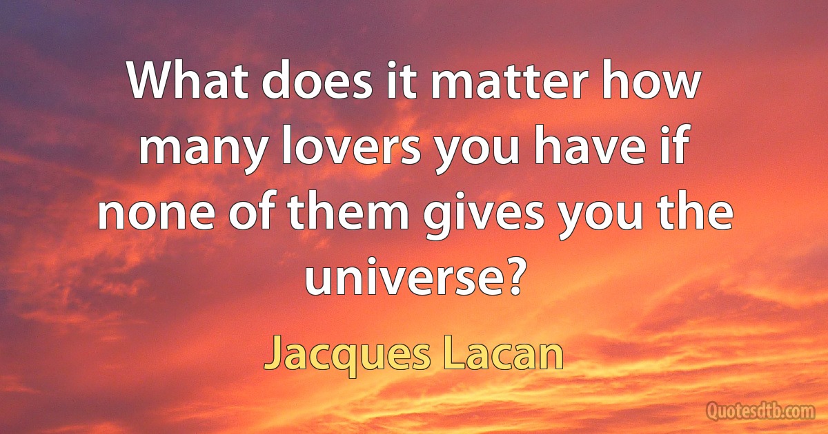 What does it matter how many lovers you have if none of them gives you the universe? (Jacques Lacan)